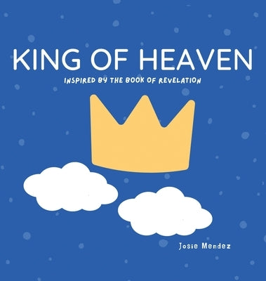 King of Heaven: Inspired by the Book of Revelation by Mendez, Josie