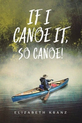 If I Canoe It, So Canoe! by Kranz, Elizabeth
