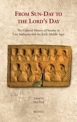 From Sun-Day to the Lord's Day: The Cultural History of Sunday in Late Antiquity and the Early Middle Ages by Heil, Uta