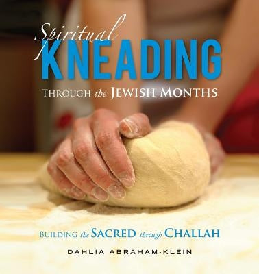 Spiritual Kneading through the Jewish Months: Building the Sacred through Challah by Abraham-Klein, Dahlia