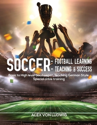 Soccer - Football Learning-Teaching and Success: Basic to High level Goalkeeper Teaching German Style. Special cirkle training by Von Ludwig, Alex