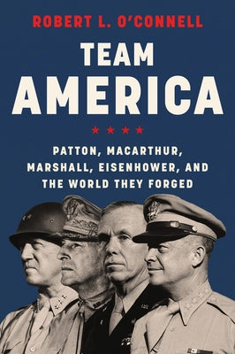 Team America: Patton, Macarthur, Marshall, Eisenhower, and the World They Forged by O'Connell, Robert L.