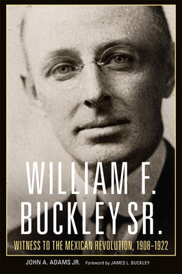 William F. Buckley Sr.: Witness to the Mexican Revolution, 1908-1922 by Adams, John A.