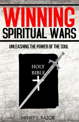 Winning Spiritual Wars: Unleashing the Power of the Soul! by Razor, Henry L.