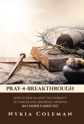 Pray-4-Breakthrough: How to Pray Against the Infirmity of Cancer and Abnormal Growths in Under 5 Minutes by Coleman, Nykia