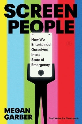 Screen People: How We Entertained Ourselves Into a State of Emergency by Garber, Megan