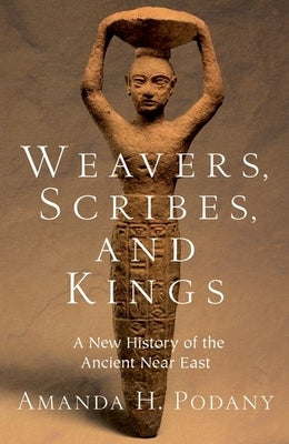 Weavers, Scribes, and Kings: A New History of the Ancient Near East by Podany, Amanda H.