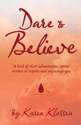 Dare to Believe: A Book of Short Adventurous Stories Written to Inspire and Encourage You by Klassen, Karen