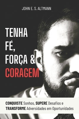 Tenha Fé, Força & Coragem: CONQUISTE Sonhos, Supere DESAFIOS e TRANSFORME Adversidades em Oportunidades. by Altmann, John Elyston de Souza