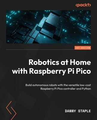 Robotics at Home with Raspberry Pi Pico: Build autonomous robots with the versatile low-cost Raspberry Pi Pico controller and Python by Staple, Danny