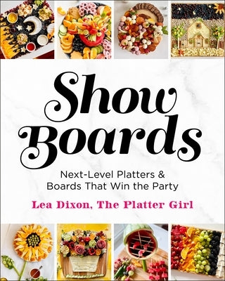 Show Boards: Next-Level Platters & Boards That Win the Party by Dixon, Lea