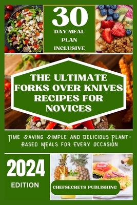 The Ultimate Forks Over Knives Recipes for Novices: Time Saving Simple and Delicious plant based meals for every occasion by Publishing, Chefsecrets
