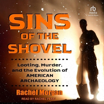 Sins of the Shovel: Looting, Murder, and the Evolution of American Archaeology by Morgan, Rachel