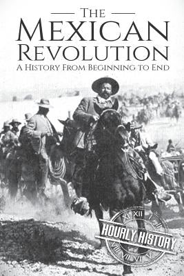 The Mexican Revolution: A History From Beginning to End by History, Hourly