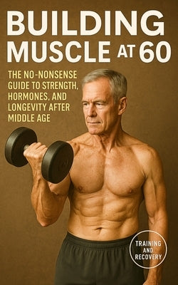 Building Muscle at 60: The No-Nonsense Guide to Strength, Hormones, and Longevity After Middle Age by Publishing, Fitness Research