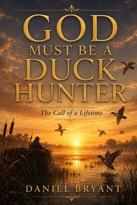 God Must Be a Duck Hunter: The Call of a Lifetime by Bryant, Daniel