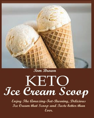 Keto Ice Cream Scoop: Enjoy The Amazing-Fat-Burning, Delicious Ice Cream that Scoop and Taste better than Ever. by Brown, Tom