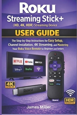 Roku Streaming Stick+ (HD, 4K, HDR) Streaming Device USER GUIDE: The Step-by-Step Easy Setup, Installation, 4K Streaming, and Mastering Your Roku Voic by Miller, James