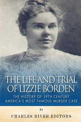 The Life and Trial of Lizzie Borden: The History of 19th Century America's Most Famous Murder Case by Charles River