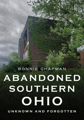 Abandoned Southern Ohio: Unknown and Forgotten by Chapman, Bonnie