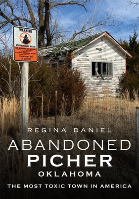Abandoned Picher, Oklahoma: The Most Toxic Town in America by Daniel, Regina