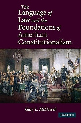 The Language of Law and the Foundations of American Constitutionalism by McDowell, Gary L.