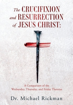 The Crucifixion and Resurrection of Jesus Christ: A Comparison of the Wednesday, Thursday, and Friday Theories by Rickman, Michael