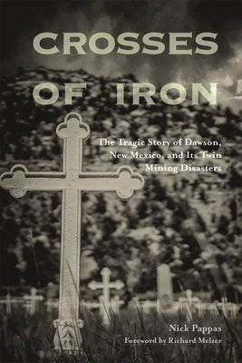 Crosses of Iron: The Tragic Story of Dawson, New Mexico, and Its Twin Mining Disasters by Pappas, Nick