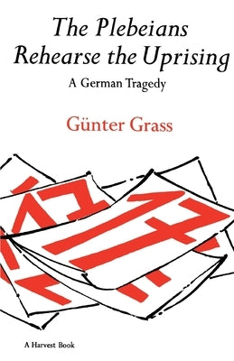 The Plebeians Rehearse the Uprising: A German Tragedy by Grass, G&#195;&#188;nter