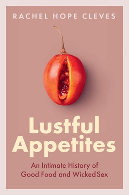 Lustful Appetites: An Intimate History of Good Food and Wicked Sex by Cleves, Rachel Hope