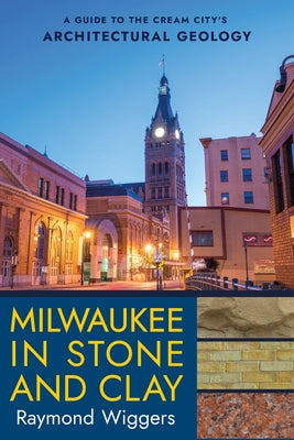 Milwaukee in Stone and Clay: A Guide to the Cream City's Architectural Geology by Wiggers, Raymond