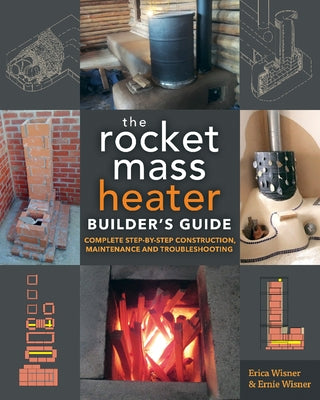 The Rocket Mass Heater Builder's Guide: Complete Step-By-Step Construction, Maintenance and Troubleshooting by Wisner, Erica