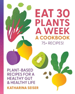 Eat 30 Plants a Week: A Cookbook: Plant-Based Recipes for a Healthy Gut & Healthy Life - 75+ Recipes! by Seiser, Katharina