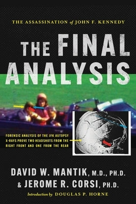 The Assassination of President John F. Kennedy: The Final Analysis: Forensic Analysis of the JFK Autopsy X-Rays Proves Two Headshots from the Right Fr by Mantik, David W.
