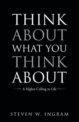 Think About What You Think About: A Higher Calling to Life by Ingram, Steven W.