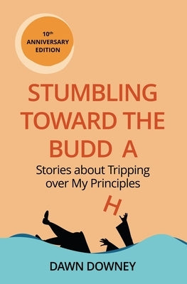 Stumbling toward the Buddha: Stories about Tripping over My Principles by Downey, Dawn