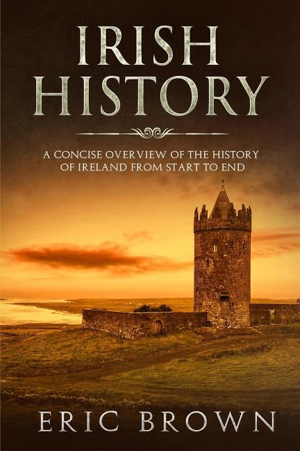 Irish History: A Concise Overview of the History of Ireland From Start to End by Brown, Eric