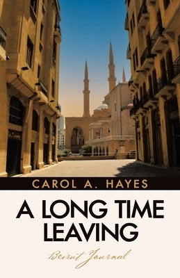 A Long Time Leaving: Beirut Journal by Hayes, Carol A.