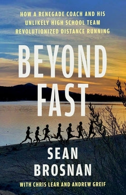 Beyond Fast: How a Renegade Coach and His Unlikely High School Team Revolutionized Distance Running by Brosnan, Sean