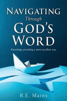 Navigating Through God's Word: Knowledge providing a more excellent way by Mains, R. E.