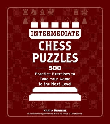 Intermediate Chess Puzzles: 500 Practice Exercises to Take Your Game to the Next Level by Bennedik, Martin