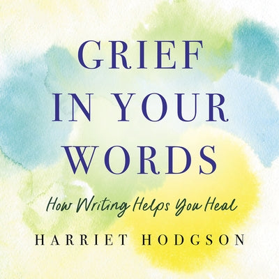 Grief in Your Words: How Writing Helps You Heal by Hodgson, Harriet