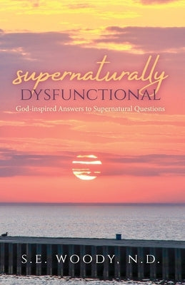 Supernaturally Dysfunctional: God-inspired Answers to Supernatural Questions by Woody, S. E.