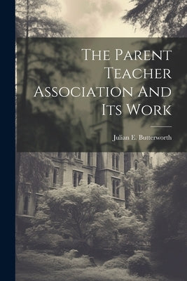 The Parent Teacher Association And Its Work by Butterworth, Julian E.