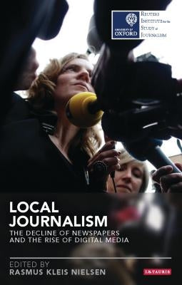 Local Journalism: The Decline of Newspapers and the Rise of Digital Media by Nielsen, Rasmus Kleis
