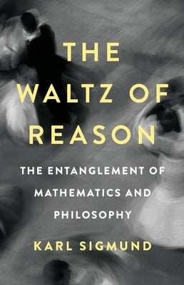 The Waltz of Reason: The Entanglement of Mathematics and Philosophy by Sigmund, Karl