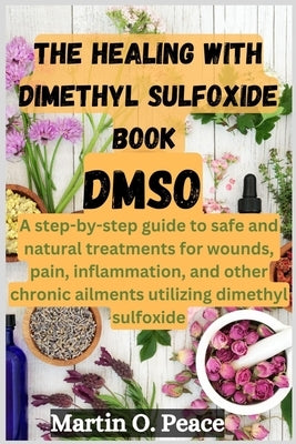 THE HEALING WITH dimethyl sulfoxide book DMSO: A step-by-step guide to safe and natural treatments for wounds, pain, inflammation, and other chronic a by O. Peace, Martin