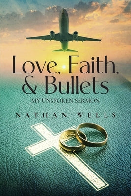 Love, Faith & Bullets: My Unspoken Sermon by Wells, Nathan