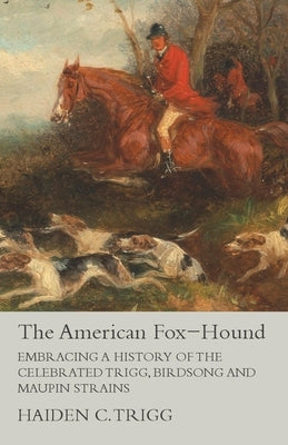 The American Fox-Hound - Embracing a History of the Celebrated Trigg, Birdsong and Maupin Strains by Trigg, Haiden C.