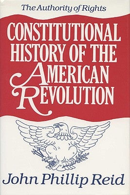 Constitutional History of the American Revolution: The Authority of Rights by Reid, John Phillip